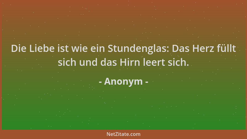 Anonym - Die Liebe ist wie ein Stundenglas: Das Herz füllt sich und das Hirn leert sich....