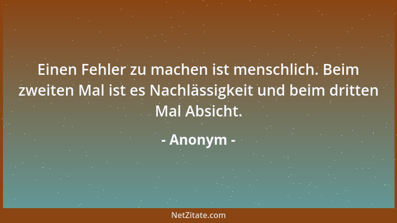 Anonym - Einen Fehler zu machen ist menschlich. Beim zweiten Mal ist es Nachlässigkeit und beim dritten Mal Absicht....