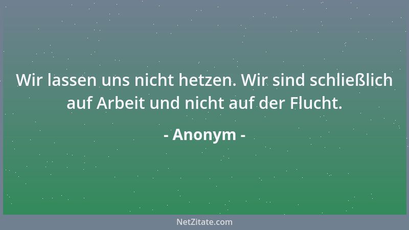 Anonym - Wir lassen uns nicht hetzen. Wir sind schließlich auf Arbeit und nicht auf der Flucht....