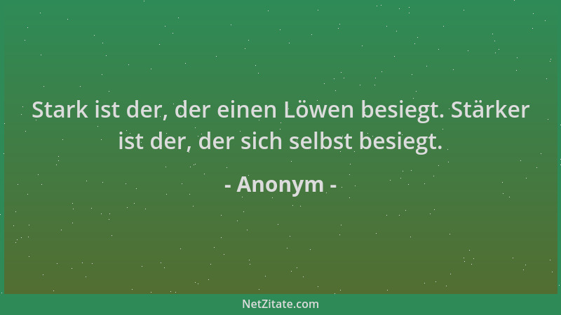 Anonym - Stark ist der, der einen Löwen besiegt. Stärker ist der, der sich selbst besiegt....