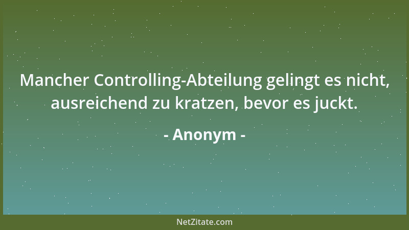 Anonym - Mancher Controlling-Abteilung gelingt es nicht, ausreichend zu kratzen, bevor es juckt....