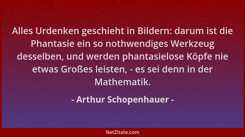 Arthur Schopenhauer - Alles Urdenken geschieht in Bildern: darum ist die Phantasie ein so nothwendiges Werkzeug desselben,...