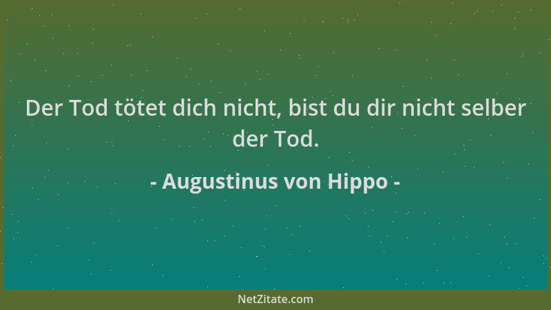 Augustinus von Hippo - Der Tod tötet dich nicht, bist du dir nicht selber der Tod....