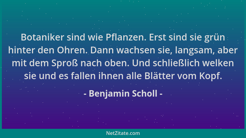 Benjamin Scholl - Botaniker sind wie Pflanzen. Erst sind sie grün hinter den Ohren. Dann wachsen sie, langsam, aber mit dem...