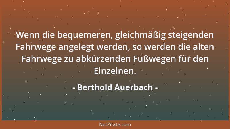 Berthold Auerbach - Wenn die bequemeren, gleichmäßig steigenden Fahrwege angelegt werden, so werden die alten Fahrwege zu a...