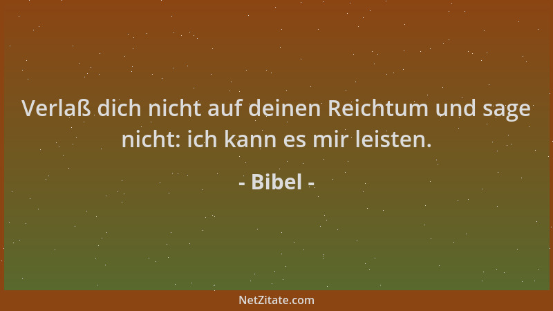 Bibel - Verlaß dich nicht auf deinen Reichtum und sage nicht: ich kann es mir leisten....