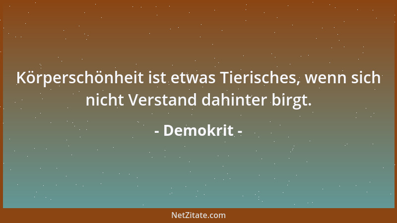 Demokrit - Körperschönheit ist etwas Tierisches, wenn sich nicht Verstand dahinter birgt....