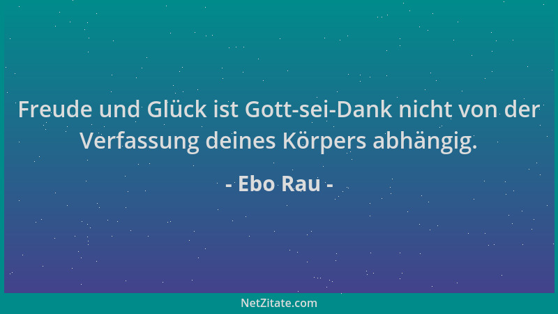Ebo Rau - Freude und Glück ist Gott-sei-Dank nicht von der Verfassung deines Körpers abhängig....