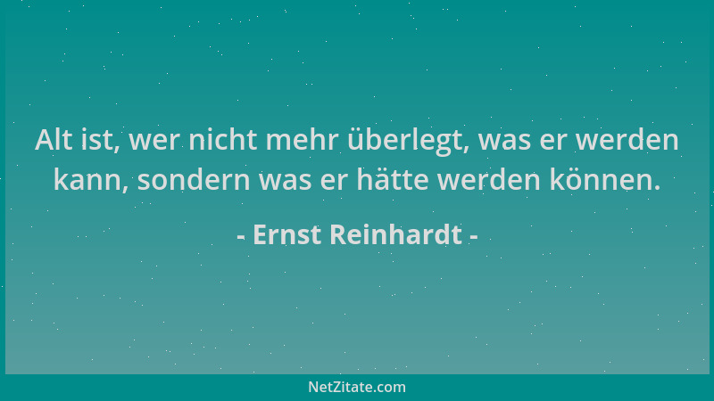 Ernst Reinhardt - Alt ist, wer nicht mehr überlegt, was er werden kann, sondern was er hätte werden können....