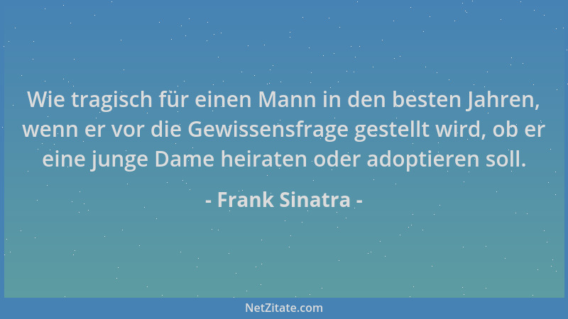Frank Sinatra - Wie tragisch für einen Mann in den besten Jahren, wenn er vor die Gewissensfrage gestellt wird, ob er eine...