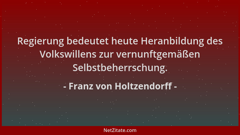 Franz von Holtzendorff - Regierung bedeutet heute Heranbildung des Volkswillens zur vernunftgemäßen Selbstbeherrschung....