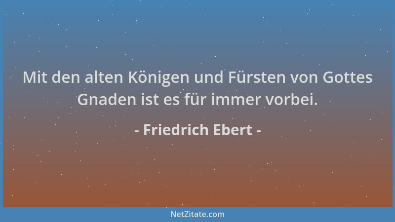 Friedrich Ebert - Mit den alten Königen und Fürsten von Gottes Gnaden ist es für immer vorbei....