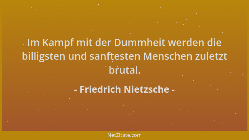 Friedrich Nietzsche - Im Kampf mit der Dummheit werden die billigsten und sanftesten Menschen zuletzt brutal....