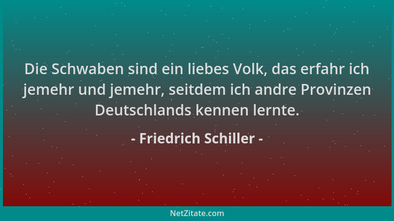 Friedrich Schiller - Die Schwaben sind ein liebes Volk, das erfahr ich jemehr und jemehr, seitdem ich andre Provinzen Deuts...