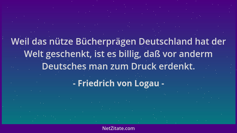 Friedrich von Logau - Weil das nütze Bücherprägen Deutschland hat der Welt geschenkt, ist es billig, daß vor anderm Deutsch...