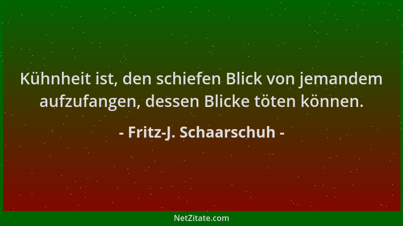 Fritz-J. Schaarschuh - Kühnheit ist, den schiefen Blick von jemandem aufzufangen, dessen Blicke töten können....