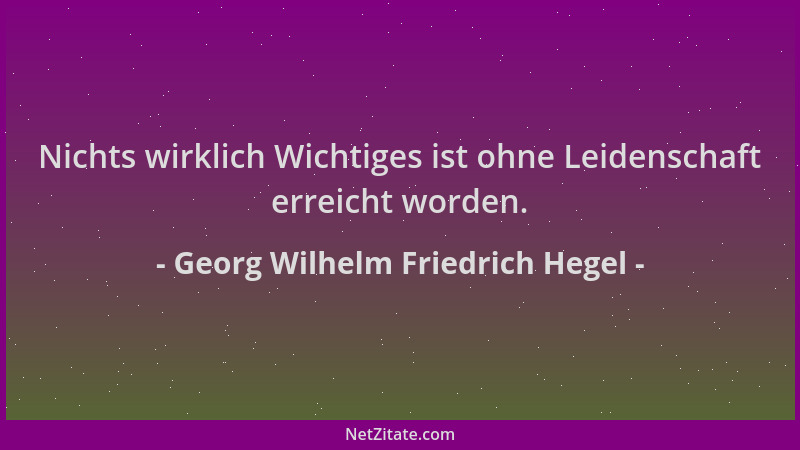 Georg Wilhelm Friedrich Hegel - Nichts wirklich Wichtiges ist ohne Leidenschaft erreicht worden....