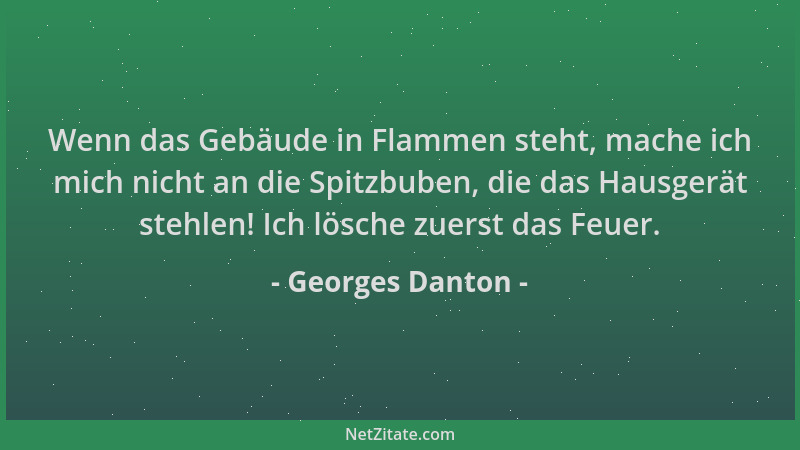 Georges Danton - Wenn das Gebäude in Flammen steht, mache ich mich nicht an die Spitzbuben, die das Hausgerät stehlen! Ich...