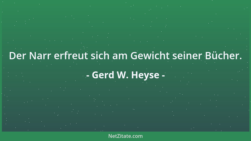 Gerd W. Heyse - Der Narr erfreut sich am Gewicht seiner Bücher....