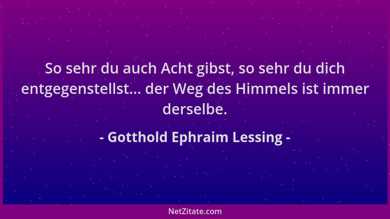 Gotthold Ephraim Lessing - So sehr du auch Acht gibst, so sehr du dich entgegenstellst... der Weg des Himmels ist immer der...