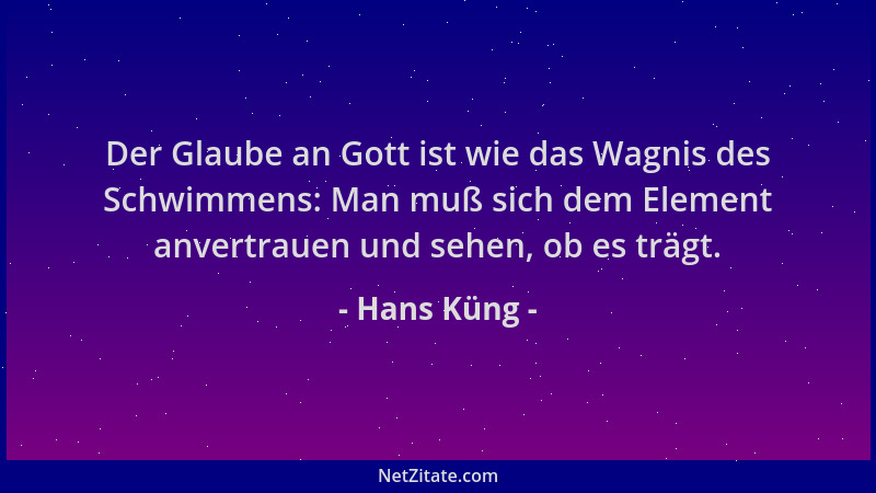 Hans Küng - Der Glaube an Gott ist wie das Wagnis des Schwimmens: Man muß sich dem Element anvertrauen und sehen, ob es trä...
