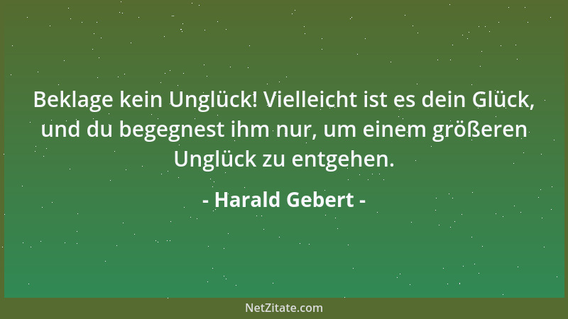 Harald Gebert - Beklage kein Unglück! Vielleicht ist es dein Glück, und du begegnest ihm nur, um einem größeren Unglück zu...