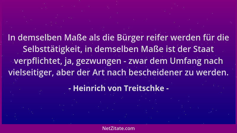 Heinrich von Treitschke - In demselben Maße als die Bürger reifer werden für die Selbsttätigkeit, in demselben Maße ist der...
