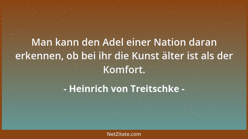 Heinrich von Treitschke - Man kann den Adel einer Nation daran erkennen, ob bei ihr die Kunst älter ist als der Komfort....