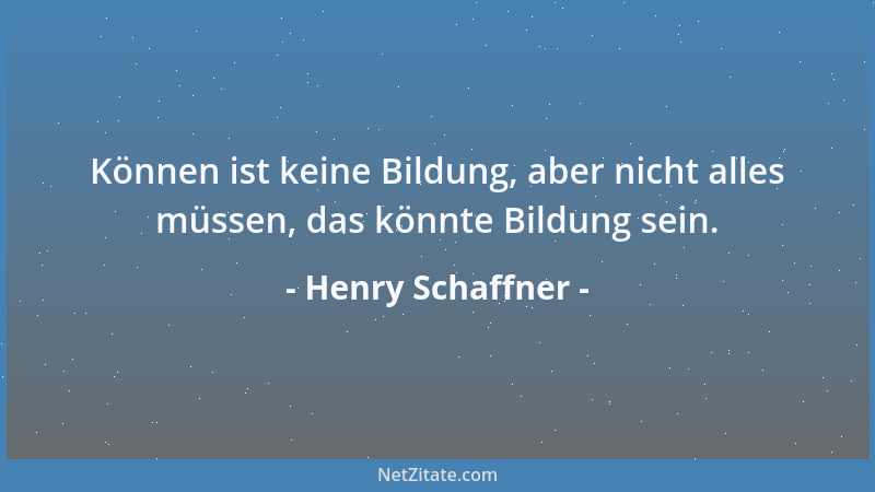 Henry Schaffner - Können ist keine Bildung, aber nicht alles müssen, das könnte Bildung sein....