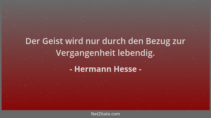 Hermann Hesse - Der Geist wird nur durch den Bezug zur Vergangenheit lebendig....