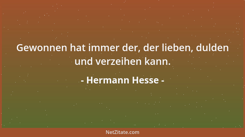Hermann Hesse - Gewonnen hat immer der, der lieben, dulden und verzeihen kann....