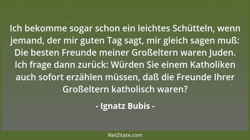 Ignatz Bubis - Ich bekomme sogar schon ein leichtes Schütteln, wenn jemand, der mir guten Tag sagt, mir gleich sagen muß: D...