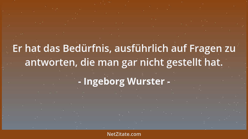 Ingeborg Wurster - Er hat das Bedürfnis, ausführlich auf Fragen zu antworten, die man gar nicht gestellt hat....
