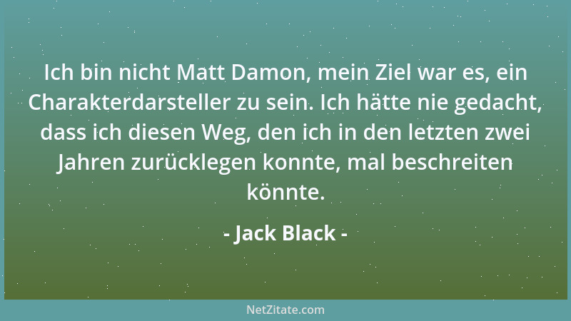 Jack Black - Ich bin nicht Matt Damon, mein Ziel war es, ein Charakterdarsteller zu sein. Ich hätte nie gedacht, dass ich d...