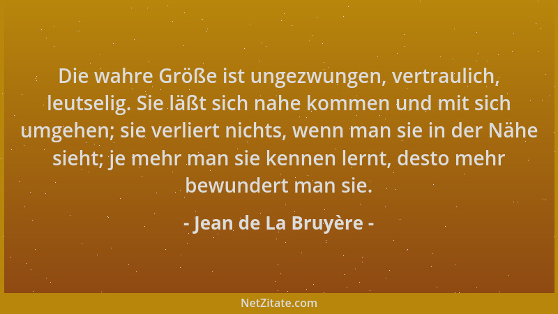 Jean de La Bruyère - Die wahre Größe ist ungezwungen, vertraulich, leutselig. Sie läßt sich nahe kommen und mit sich umgehe...