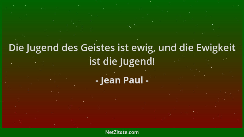 Jean Paul - Die Jugend des Geistes ist ewig, und die Ewigkeit ist die Jugend!...