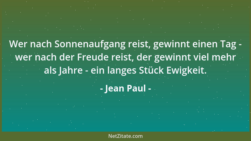 Jean Paul - Wer nach Sonnenaufgang reist, gewinnt einen Tag - wer nach der Freude reist, der gewinnt viel mehr als Jahre -...