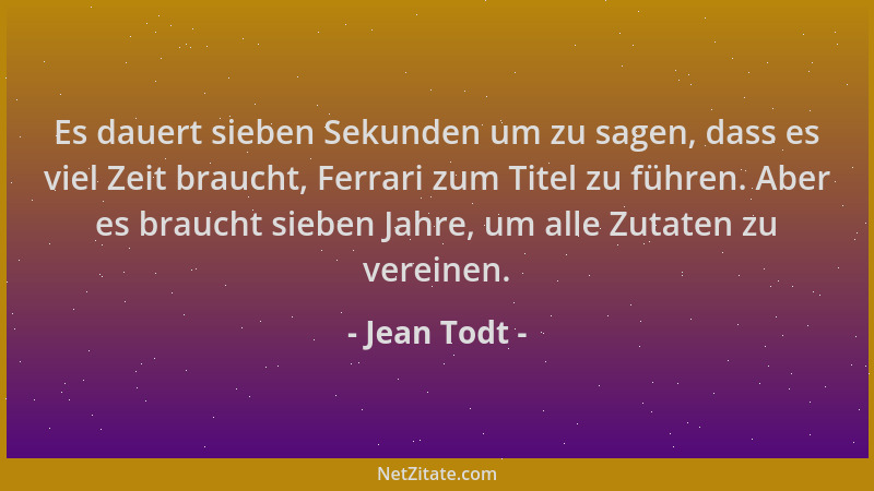 Jean Todt - Es dauert sieben Sekunden um zu sagen, dass es viel Zeit braucht, Ferrari zum Titel zu führen. Aber es braucht...