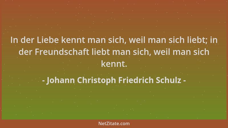 Johann Christoph Friedrich Schulz - In der Liebe kennt man sich, weil man sich liebt; in der Freundschaft liebt man sich, w...