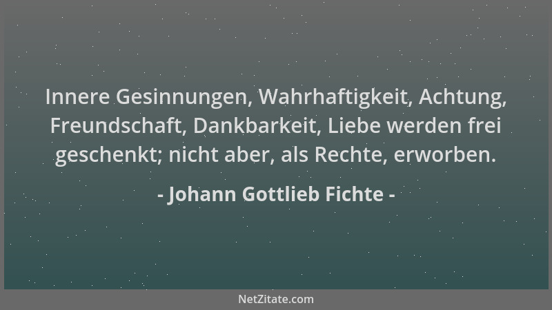 Johann Gottlieb Fichte - Innere Gesinnungen, Wahrhaftigkeit, Achtung, Freundschaft, Dankbarkeit, Liebe werden frei geschenk...