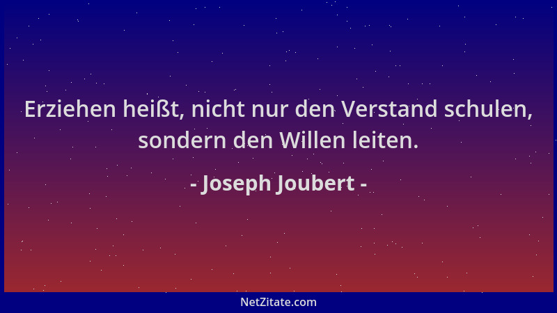 Joseph Joubert - Erziehen heißt, nicht nur den Verstand schulen, sondern den Willen leiten....