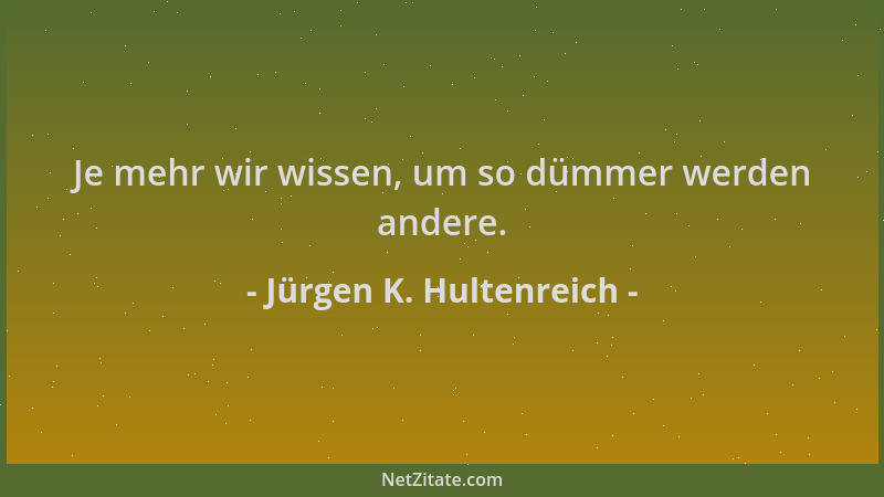 Jürgen K. Hultenreich - Je mehr wir wissen, um so dümmer werden andere....