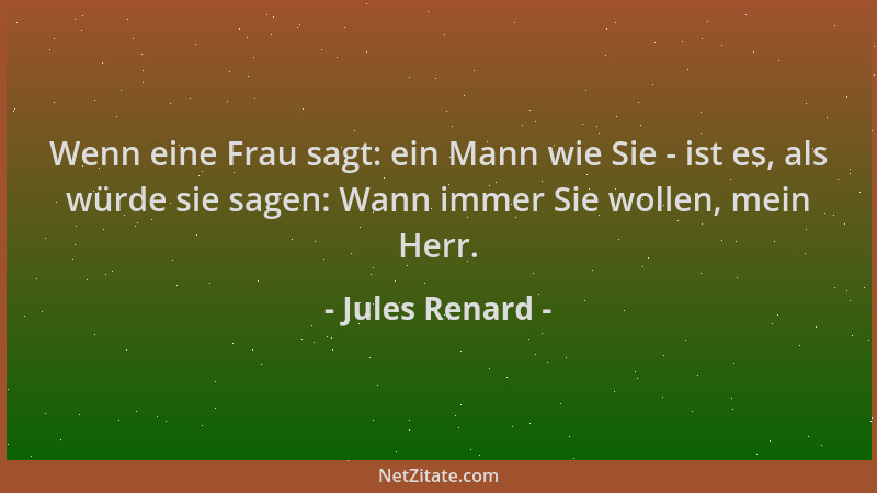 Jules Renard - Wenn eine Frau sagt: ein Mann wie Sie - ist es, als würde sie sagen: Wann immer Sie wollen, mein Herr....