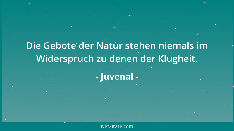 Juvenal - Die Gebote der Natur stehen niemals im Widerspruch zu denen der Klugheit....