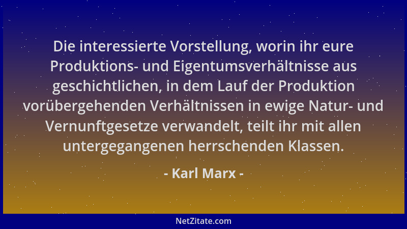 Karl Marx - Die interessierte Vorstellung, worin ihr eure Produktions- und Eigentumsverhältnisse aus geschichtlichen, in de...