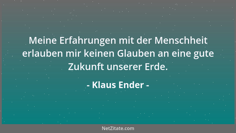 Klaus Ender - Meine Erfahrungen mit der Menschheit erlauben mir keinen Glauben an eine gute Zukunft unserer Erde....