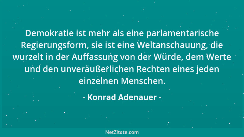 Konrad Adenauer - Demokratie ist mehr als eine parlamentarische Regierungsform, sie ist eine Weltanschauung, die wurzelt in...