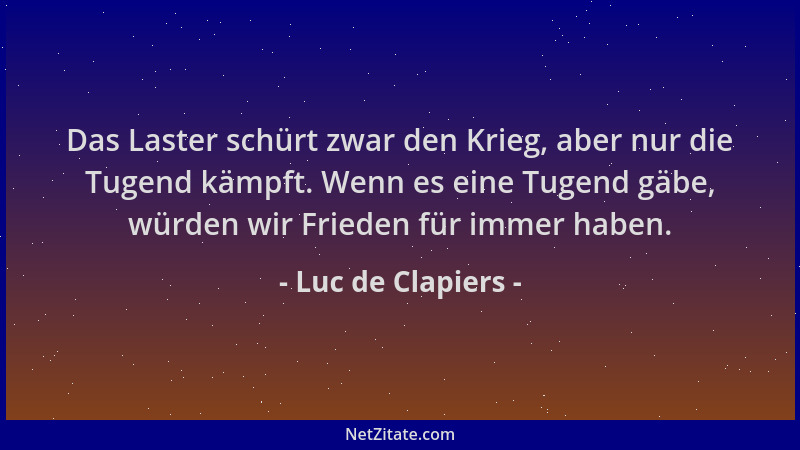 Luc de Clapiers - Das Laster schürt zwar den Krieg, aber nur die Tugend kämpft. Wenn es eine Tugend gäbe, würden wir Friede...