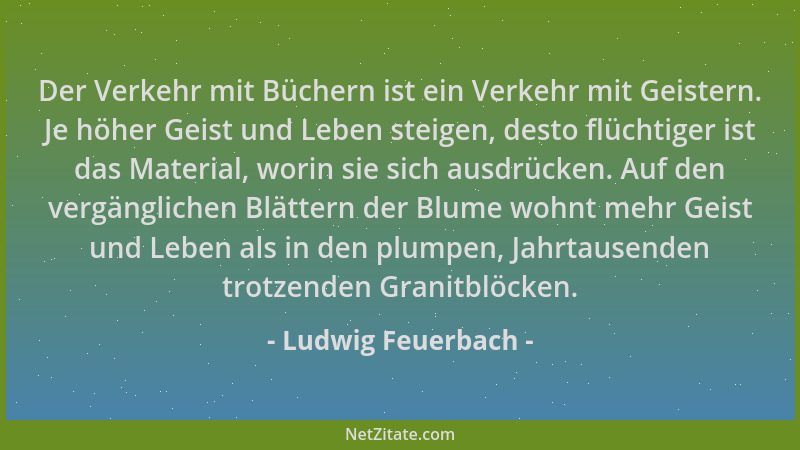 Ludwig Feuerbach - Der Verkehr mit Büchern ist ein Verkehr mit Geistern. Je höher Geist und Leben steigen, desto flüchtiger...