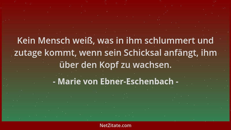Marie von Ebner-Eschenbach - Kein Mensch weiß, was in ihm schlummert und zutage kommt, wenn sein Schicksal anfängt, ihm übe...